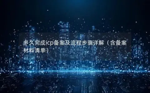 多久完成icp备案及流程步骤详解（含备案材料清单）