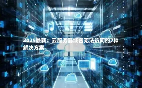 2025最新：云服务器域名无法访问的7种解决方案