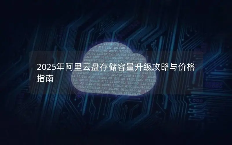 2025年阿里云盘存储容量升级攻略与价格指南