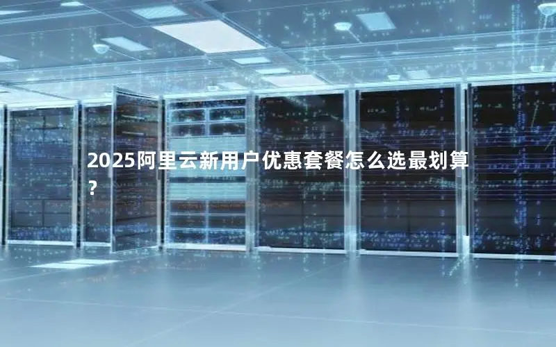 2025阿里云新用户优惠套餐怎么选最划算？