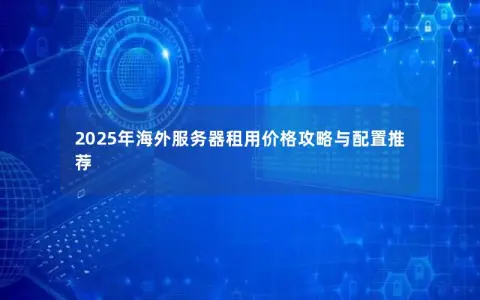 2025年海外服务器租用价格攻略与配置推荐