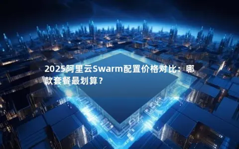 2025阿里云Swarm配置价格对比：哪款套餐最划算？