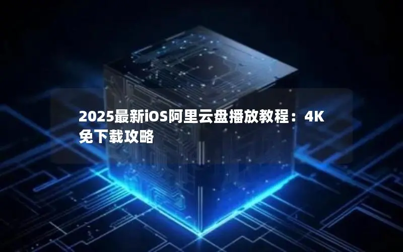 2025最新iOS阿里云盘播放教程:4K免下载攻略 2025最新iOS阿里云盘播放教程:4K免下载攻略