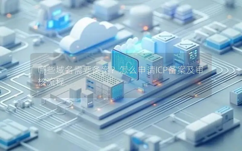 哪些域名需要备案?怎么申请ICP备案及审核流程 哪些域名需要备案?怎么申请ICP备案及审核流程