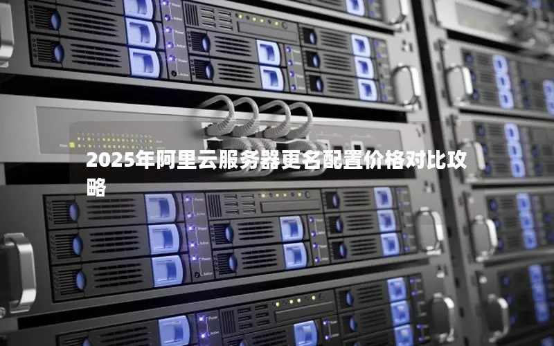 2025年阿里云服务器更名配置价格对比攻略 2025年阿里云服务器更名配置价格对比攻略