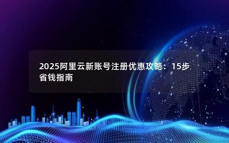 2025阿里云新账号注册优惠攻略:15步省钱指南 2025阿里云新账号注册优惠攻略:15步省钱指南