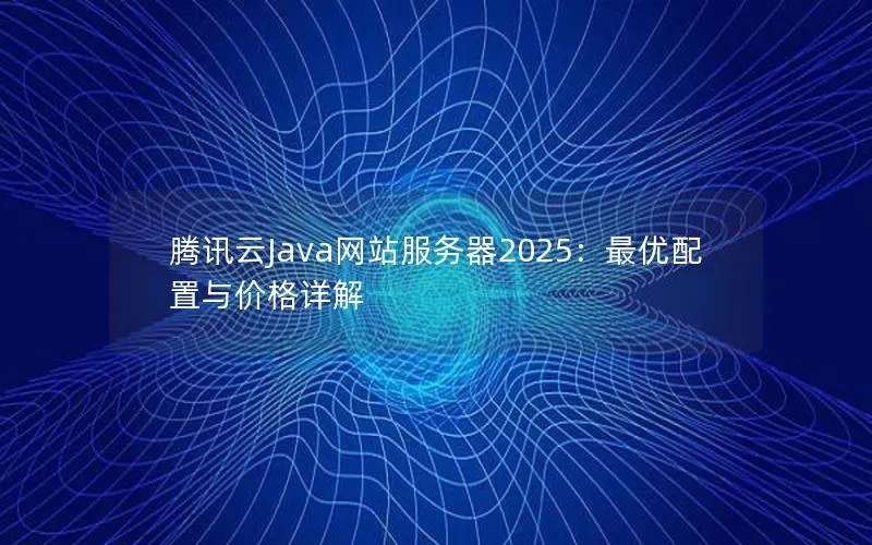 腾讯云Java网站服务器2025：最优配置与价格详解