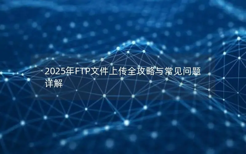 2025年FTP文件上传全攻略与常见问题详解 2025年FTP文件上传全攻略与常见问题详解
