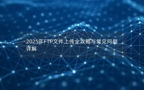 2025年FTP文件上传全攻略与常见问题详解