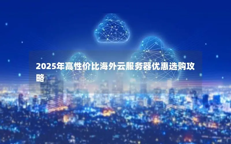 2025年高性价比海外云服务器优惠选购攻略 2025年高性价比海外云服务器优惠选购攻略