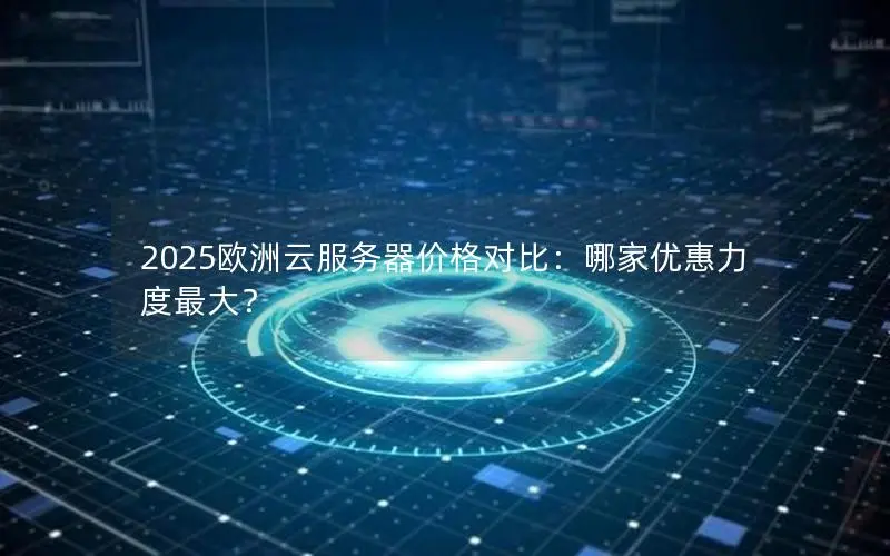 2025欧洲云服务器价格对比：哪家优惠力度最大？