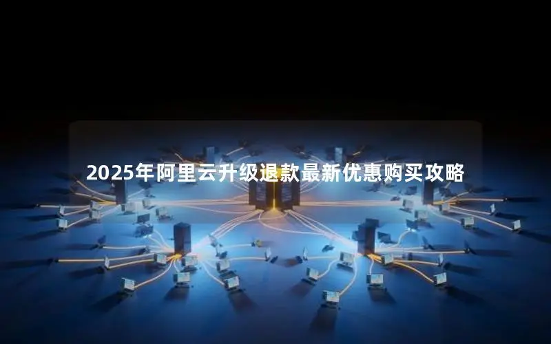2025年阿里云升级退款最新优惠购买攻略 2025年阿里云升级退款最新优惠购买攻略