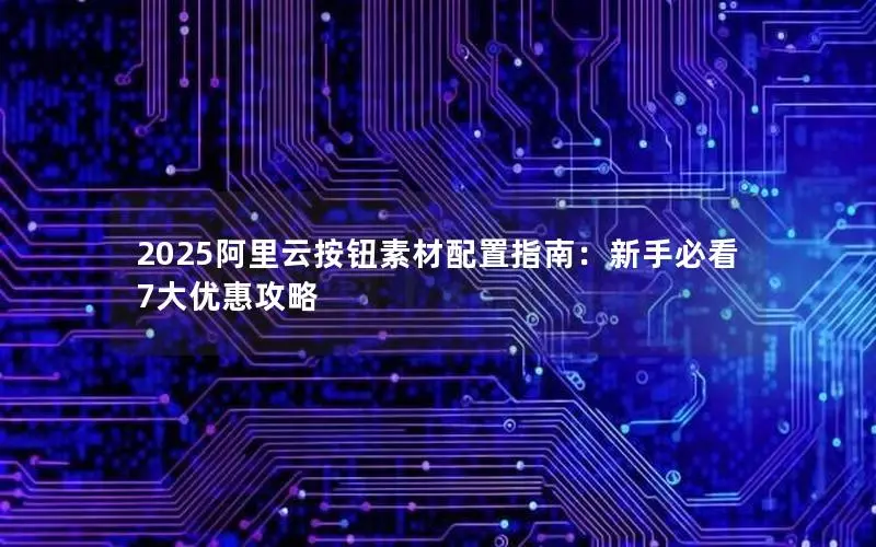 2025阿里云按钮素材配置指南:新手必看7大优惠攻略 2025阿里云按钮素材配置指南:新手必看7大优惠攻略