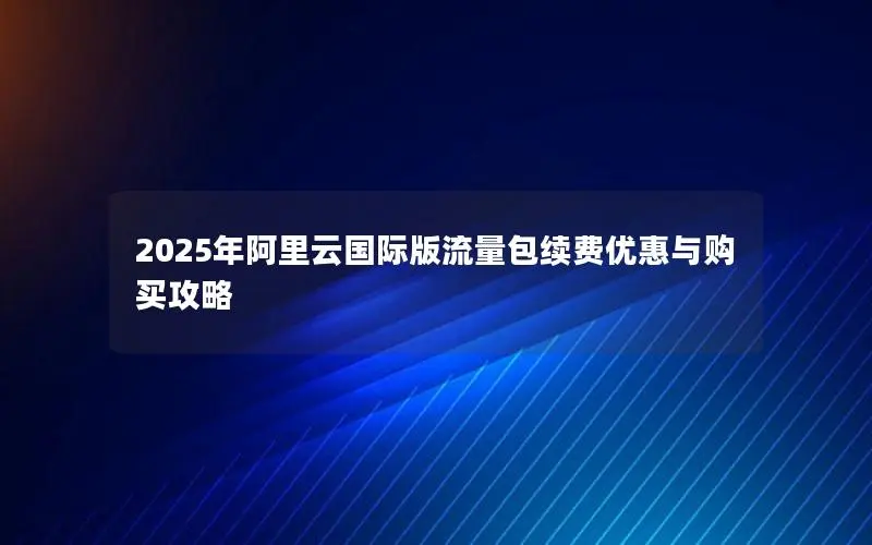2025年阿里云国际版流量包续费优惠与购买攻略