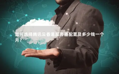 如何选择腾讯云香港服务器配置及多少钱一个月? 如何选择腾讯云香港服务器配置及多少钱一个月?