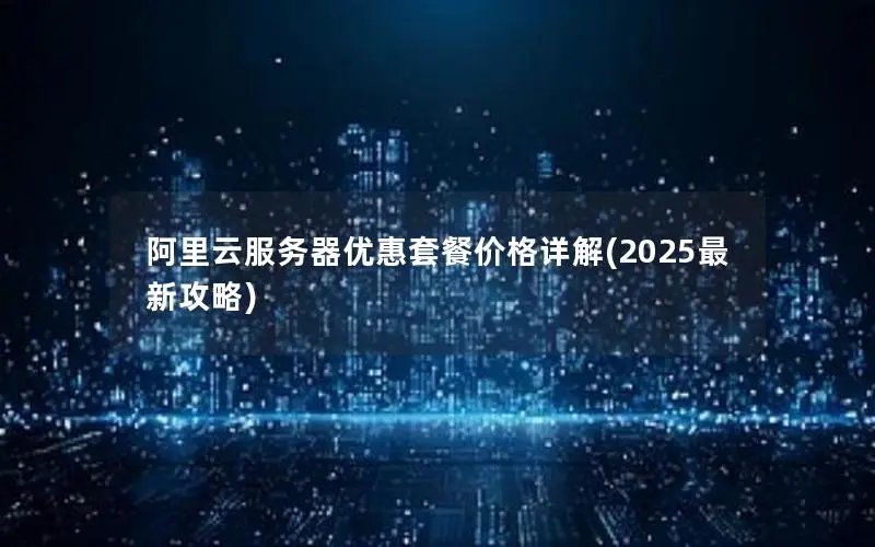 阿里云服务器优惠套餐价格详解(2025最新攻略) 阿里云服务器优惠套餐价格详解(2025最新攻略)