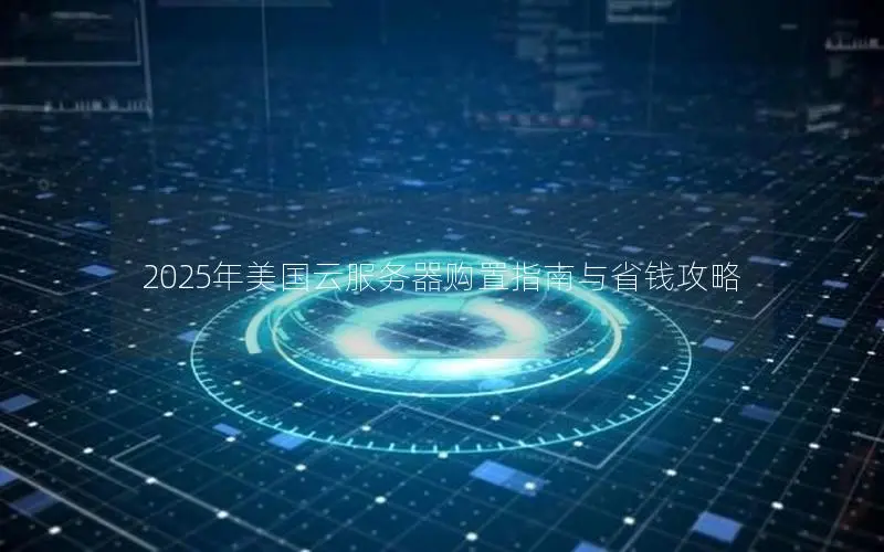 2025年美国云服务器购置指南与省钱攻略 2025年美国云服务器购置指南与省钱攻略