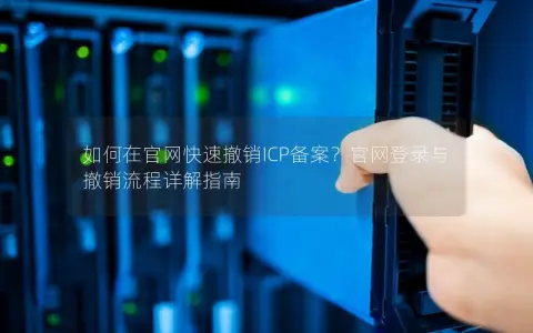 如何在官网快速撤销ICP备案？官网登录与撤销流程详解指南