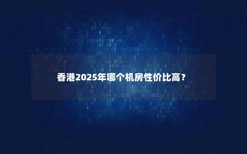 香港2025年哪个机房性价比高？
