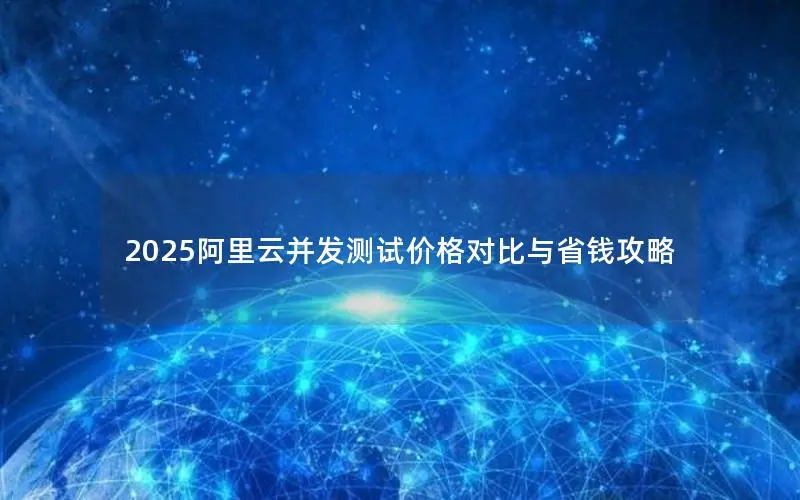 2025阿里云并发测试价格对比与省钱攻略