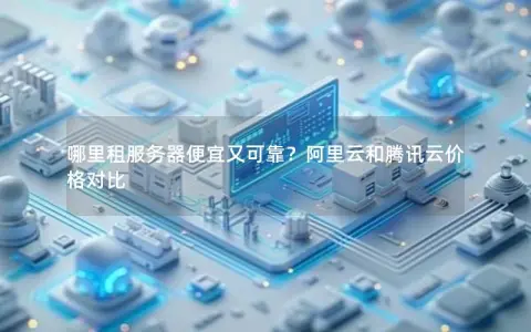 哪里租服务器便宜又可靠?阿里云和腾讯云价格对比 哪里租服务器便宜又可靠?阿里云和腾讯云价格对比