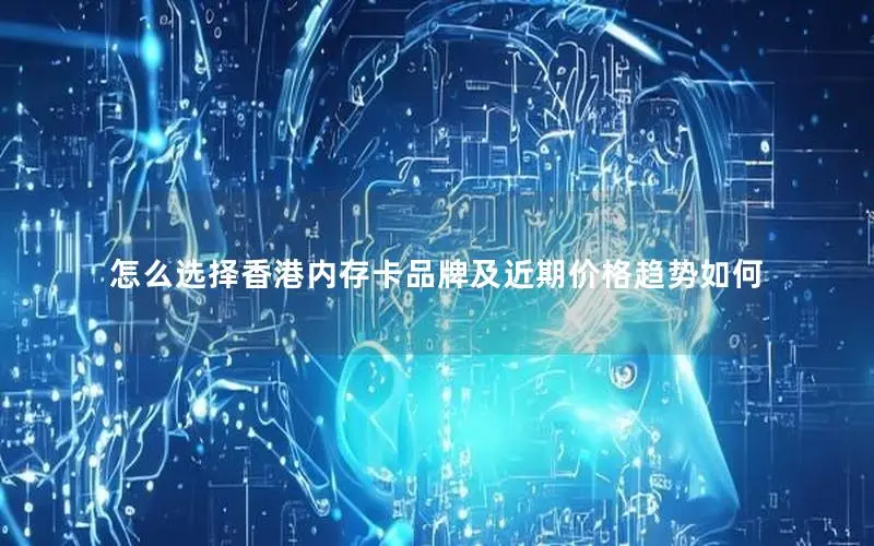 怎么选择香港内存卡品牌及近期价格趋势如何 怎么选择香港内存卡品牌及近期价格趋势如何