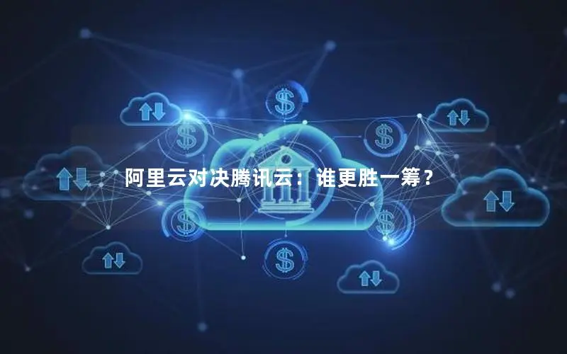 阿里云对决腾讯云:谁更胜一筹? 阿里云对决腾讯云:谁更胜一筹?