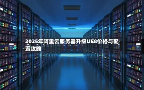 2025年阿里云服务器升级UE8价格与配置攻略