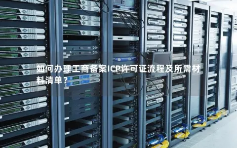如何办理工商备案ICP许可证流程及所需材料清单？