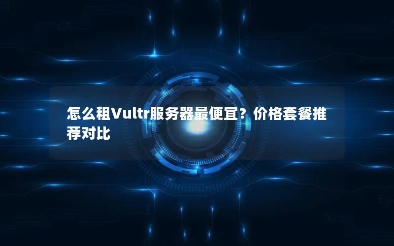 怎么租Vultr服务器最便宜？价格套餐推荐对比