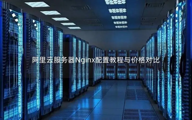阿里云服务器Nginx配置教程与价格对比 阿里云服务器Nginx配置教程与价格对比