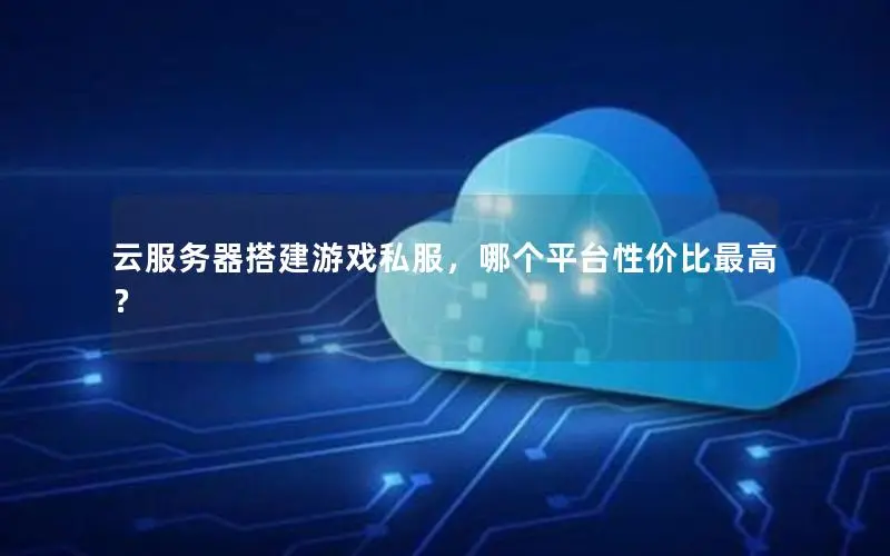 云服务器搭建游戏私服，哪个平台性价比最高？