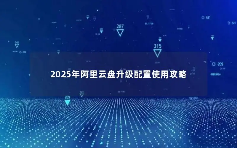 2025年阿里云盘升级配置使用攻略 2025年阿里云盘升级配置使用攻略