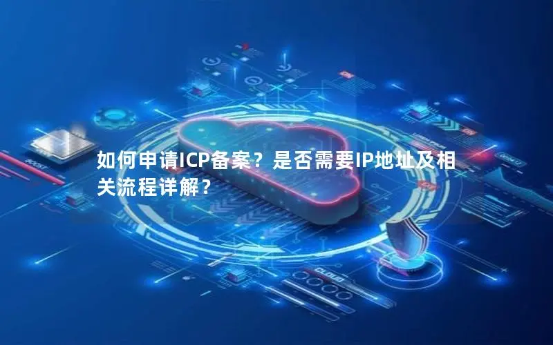 如何申请ICP备案?是否需要IP地址及相关流程详解? 如何申请ICP备案?是否需要IP地址及相关流程详解?
