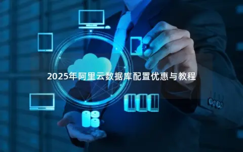 2025年阿里云数据库配置优惠与教程 2025年阿里云数据库配置优惠与教程