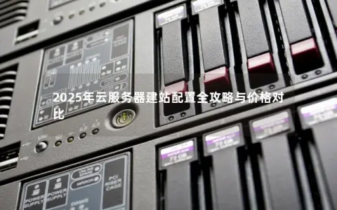 2025年云服务器建站配置全攻略与价格对比