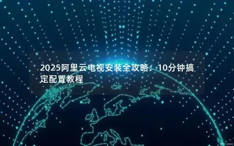 2025阿里云电视安装全攻略：10分钟搞定配置教程