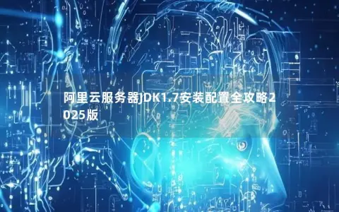 阿里云服务器JDK1.7安装配置全攻略2025版