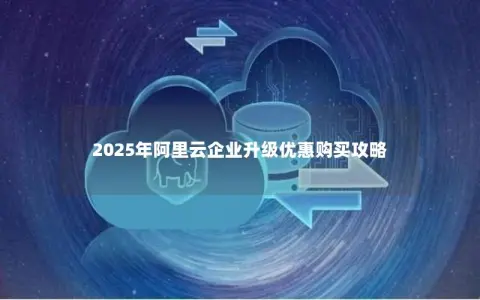2025年阿里云企业升级优惠购买攻略