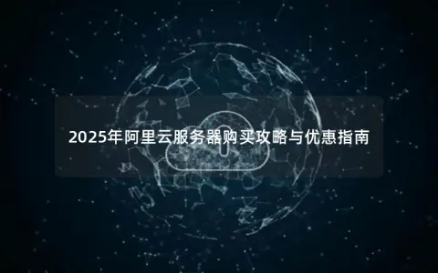 2025年阿里云服务器购买攻略与优惠指南