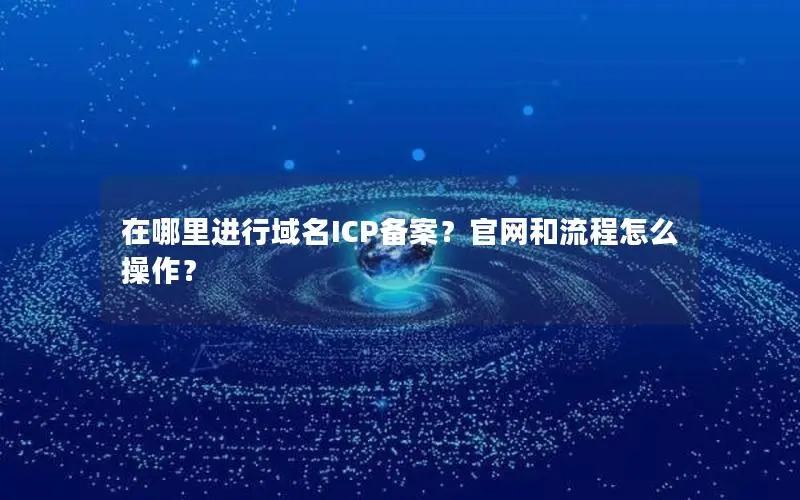 在哪里进行域名ICP备案?官网和流程怎么操作? 在哪里进行域名ICP备案?官网和流程怎么操作?