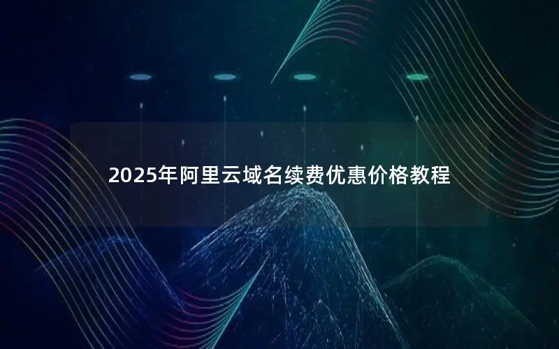 2025年阿里云域名续费优惠价格教程 2025年阿里云域名续费优惠价格教程