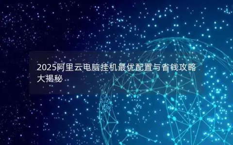 2025阿里云电脑挂机最优配置与省钱攻略大揭秘