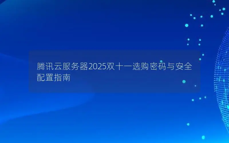 腾讯云服务器2025双十一选购密码与安全配置指南 腾讯云服务器2025双十一选购密码与安全配置指南