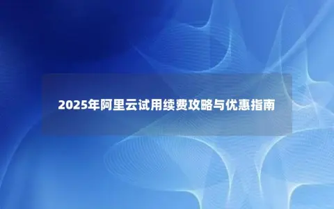 2025年阿里云试用续费攻略与优惠指南