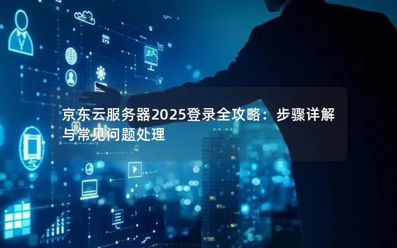 京东云服务器2025登录全攻略：步骤详解与常见问题处理