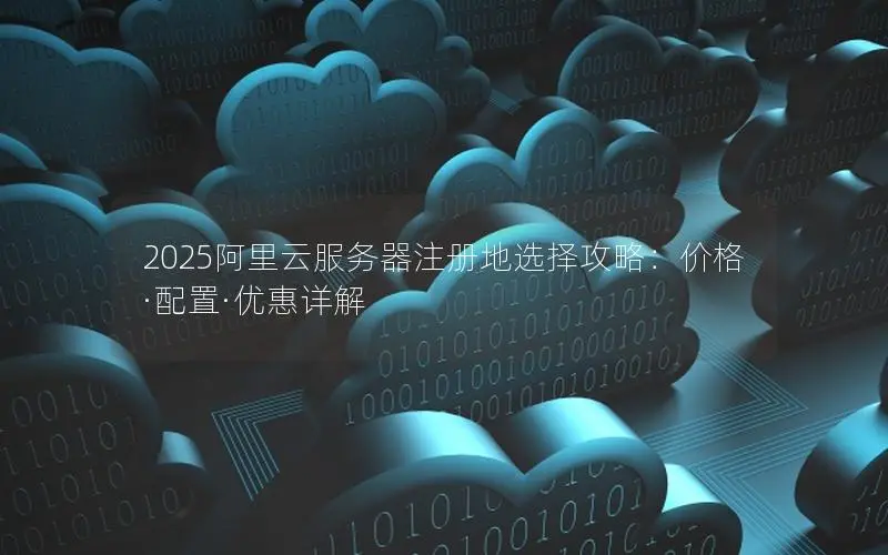 2025阿里云服务器注册地选择攻略:价格·配置·优惠详解 2025阿里云服务器注册地选择攻略:价格·配置·优惠详解