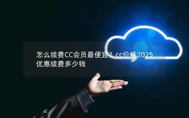 怎么续费CC会员最便宜?cc价格2025优惠续费多少钱 怎么续费CC会员最便宜?cc价格2025优惠续费多少钱