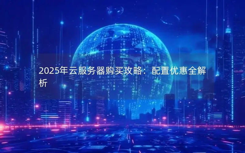 2025年云服务器购买攻略:配置优惠全解析 2025年云服务器购买攻略:配置优惠全解析