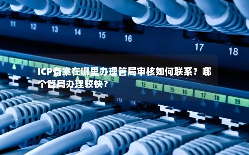 ICP备案在哪里办理管局审核如何联系？哪个管局办理较快？